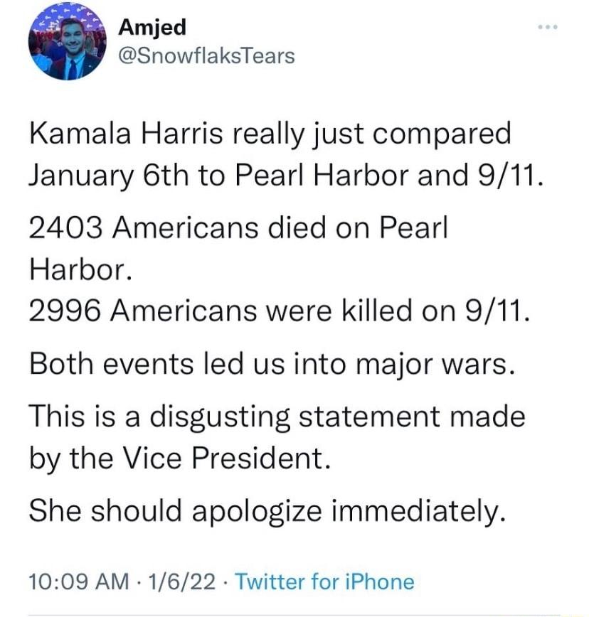 Amjed SnowflaksTears Kamala Harris really just compared January 6th to Pearl Harbor and 911 2403 Americans died on Pearl Harbor 2996 Americans were killed on 911 Both events led us into major wars This is a disgusting statement made by the Vice President She should apologize immediately 1009 AM 1622 Twitter for iPhone