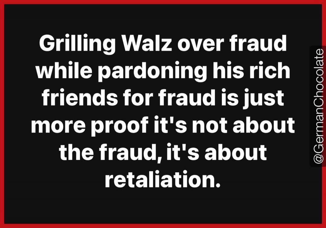 Grilling Walz over fraud while pardoning his rich friends for fraud is just more proof it's not about the fraud, it's about retaliation.