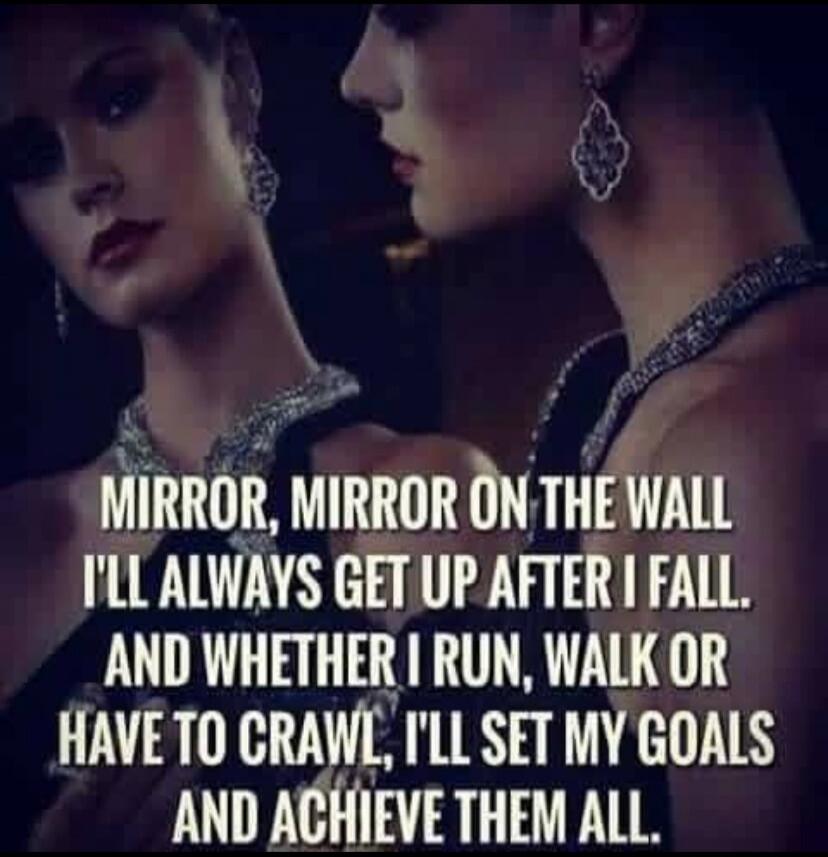 MIRROR, MIRROR ON THE WALL I'LL ALWAYS GET UP AFTER I FALL. AND WHETHER I RUN, WALK OR HAVE TO CRAWL, I'LL SET MY GOALS AND ACHIEVE THEM ALL.