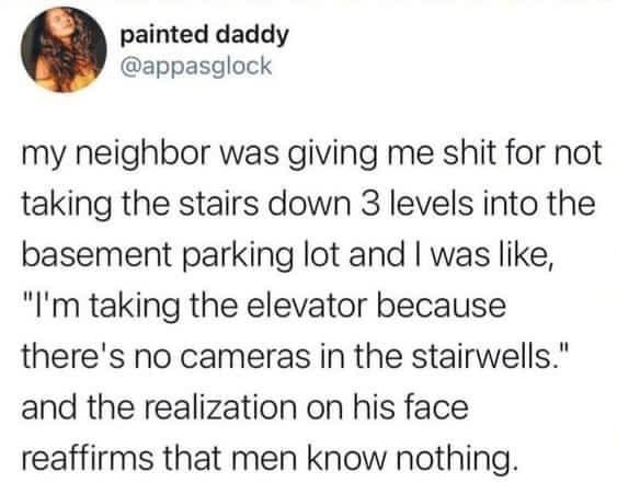 painted daddy appasglock my neighbor was giving me shit for not taking the stairs down 3 levels into the basement parking lot and was like Im taking the elevator because theres no cameras in the stairwells and the realization on his face reaffirms that men know nothing