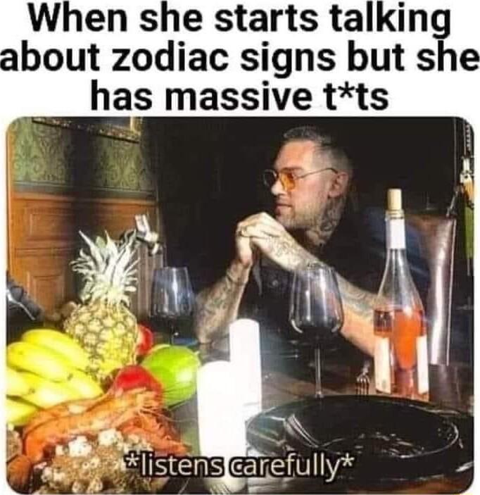When she starts talkin about zodiac signs but she has massive tts