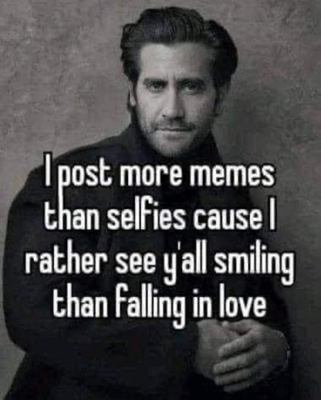 post more memes trnan selfies cause rather see yall smiling than Falling in love