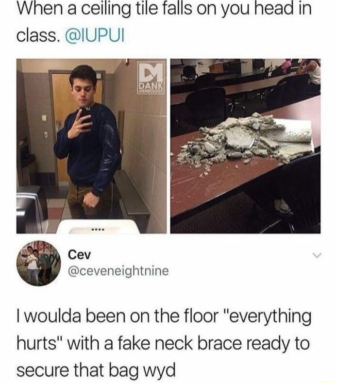 When a celling tile falls on you head in class IUPUI Cev ceveneightnine woulda been on the floor everything hurts with a fake neck brace ready to secure that bag wyd