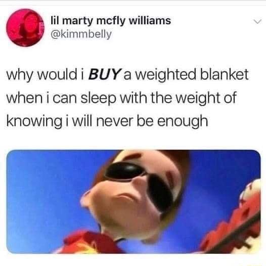 lil marty mcfly williams kimmbelly why would i BUY a weighted blanket when i can sleep with the weight of knowing i will never be enough