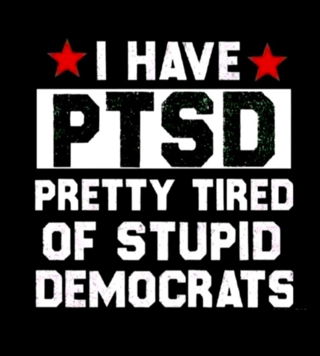 I HAVE PTSD PRETTY TIRED OF STUPID DEMOCRATS