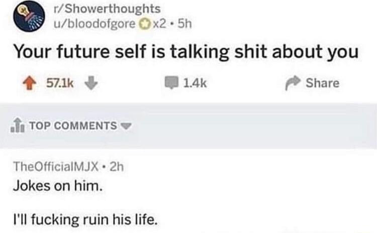 Showerthoughts ubloodofgore x2 Sh Your future self is talking shit about you 4 57k W 14k Share 1 TOP COMMENTS w TheOfficialMJX 2h Jokes on him Ill fucking ruin his life