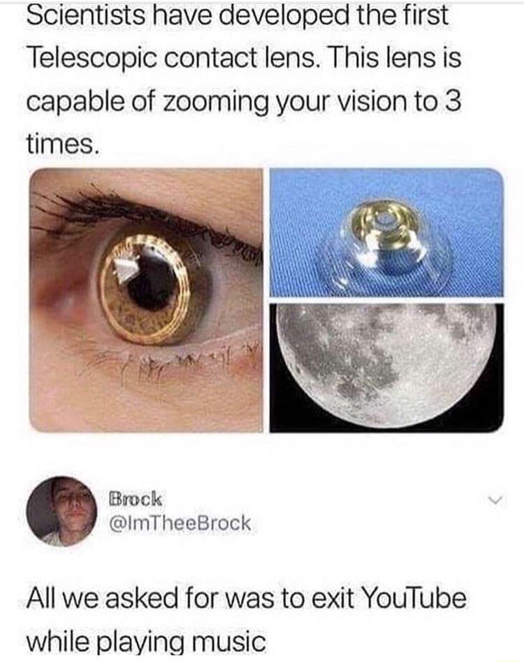 Scientists have developed the first Telescopic contact lens This lens is capable of zooming your vision to 3 times Brock ImTheeBrock All we asked for was to exit YouTube while playing music