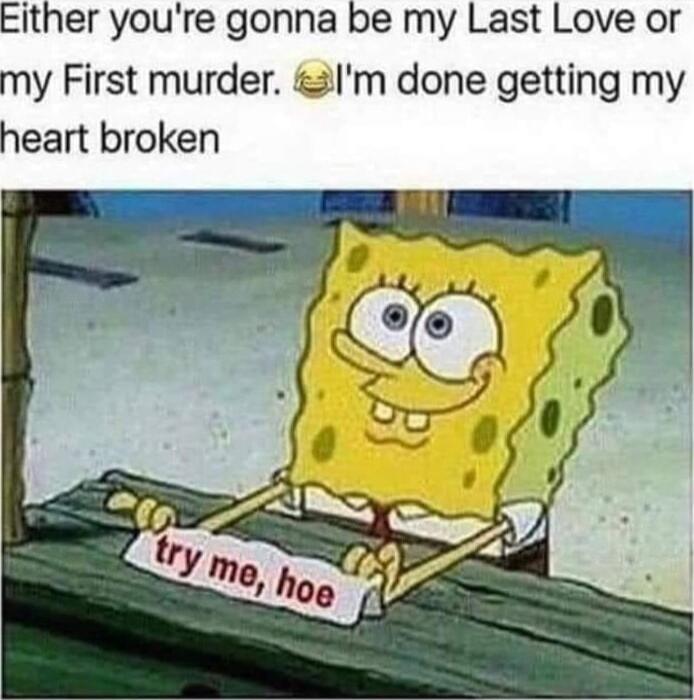 Either youre gonna be my Last Love or my First murder Im done getting my heart broken