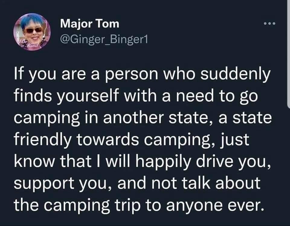 J Major Tom o Ginger_Bingerl If you are a person who suddenly finds yourself with a need to go camping in another state a state friendly towards camping just QIR Yl RVVIT W PToT o Ao 1YR o VR S0oJolo g e V MF Talo Nalel s 11 oJo 101 the camping trip to anyone ever