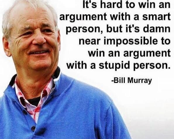 It's hard to win an argument with a smart person, but it's damn near impossible to win an argument with a stupid person. -Bill Murray