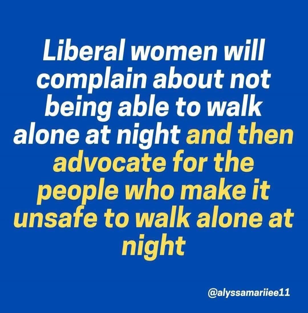 Liberal women will complain about not being able to walk alone at night and then advocate for the people who make it unsafe to walk alone at night