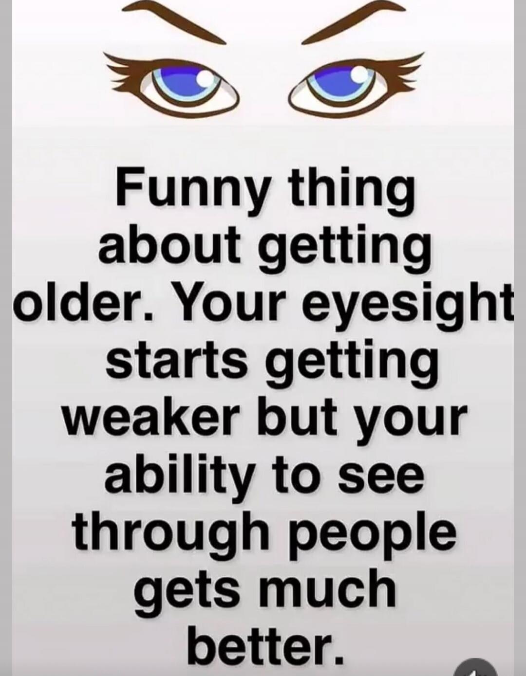 Funny thing about getting older. Your eyesight starts getting weaker but your ability to see through people gets much better.