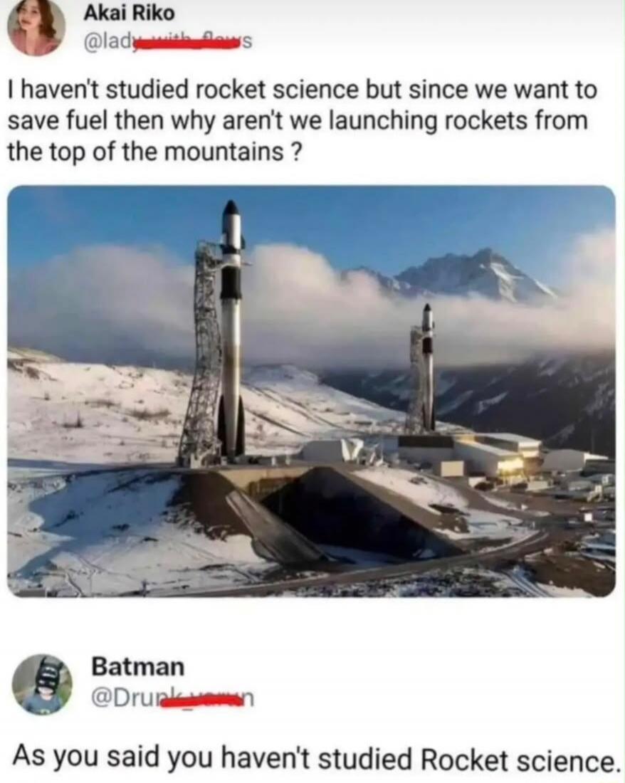 Akai Riko: I haven't studied rocket science but since we want to save fuel then why aren't we launching rockets from the top of the mountains? Batman: As you said you haven't studied Rocket science.