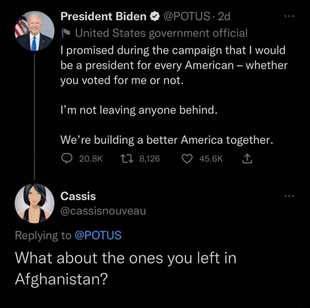 President Biden POTUS 2d I United States government official promised during the campaign that would be a president for every American whether you voted for me or not Im not leaving anyone behind Were building a better America together 208k 118126 O 456K 2 VS A Cassis CRERNELGINVEET Replying to POTUS What about the ones you left in INLERISET Y