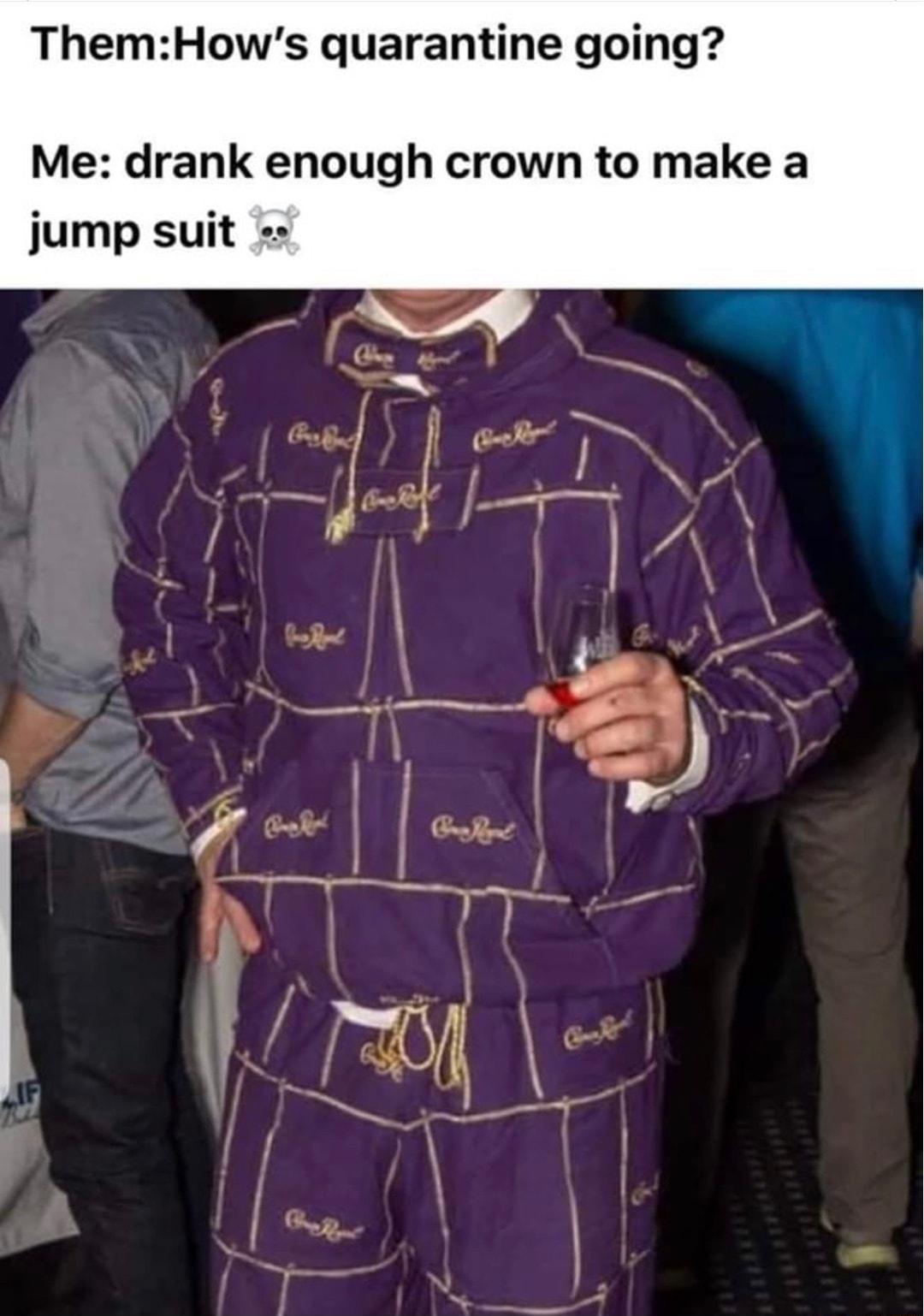 ThemHows quarantine going Me drank enough crown to make a jump suit