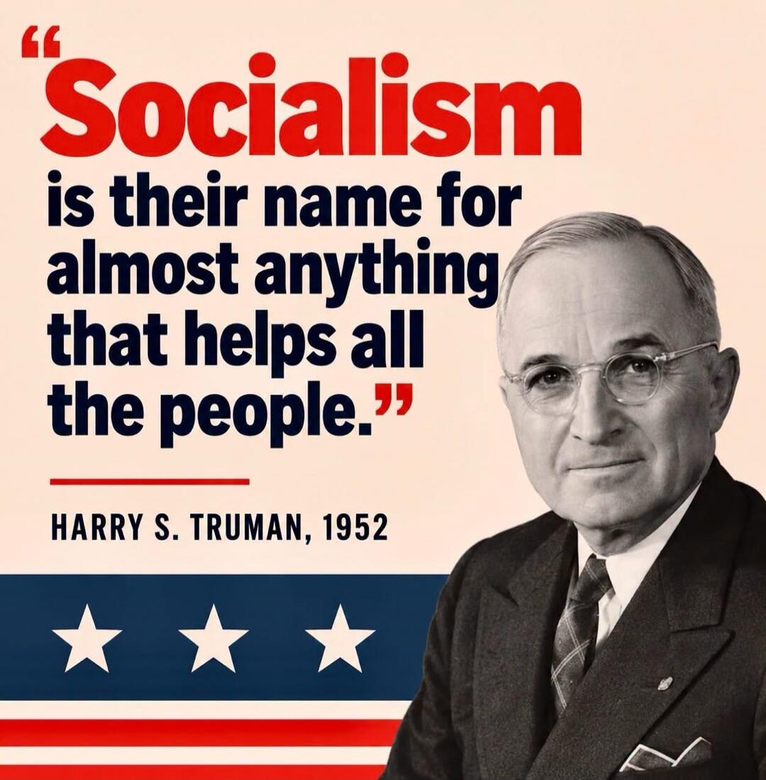 Socialism is their name for almost anything that helps all the people. HARRY S. TRUMAN, 1952