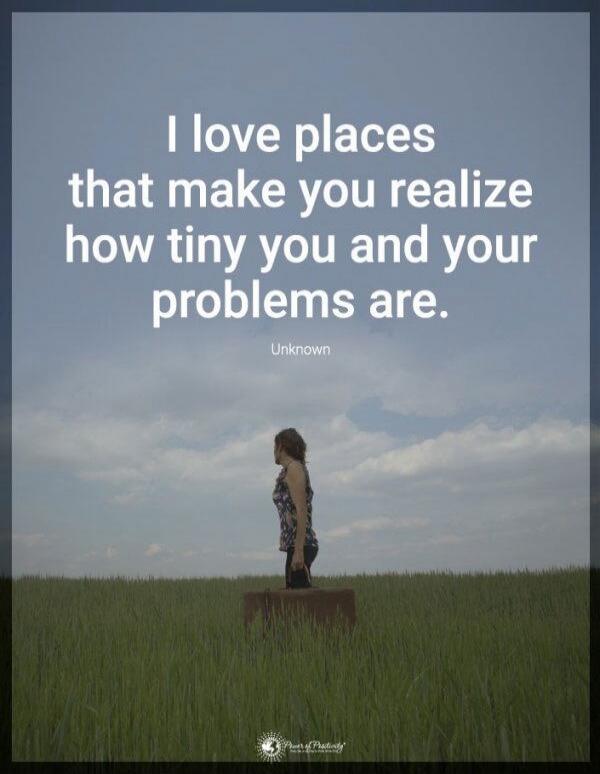 I love places that make you realize how tiny you and your problems are. Unknown