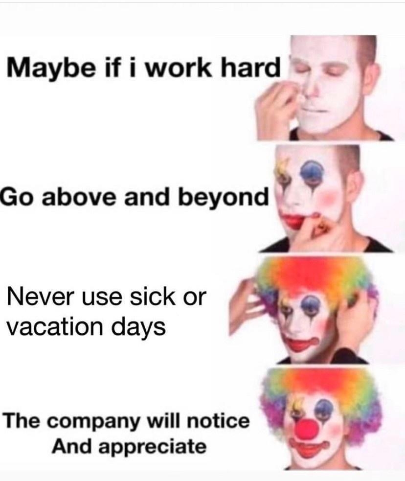 drgrayfang Maybe if i work hard Go above and beyond Never use sick or vacation days The company will notice And appreciate
