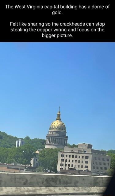 The West Virginia capital building has a dome of gold Felt like sharing so the crackheads can stop stealing the copper wiring and focus on the bigger picture Hitlny i il