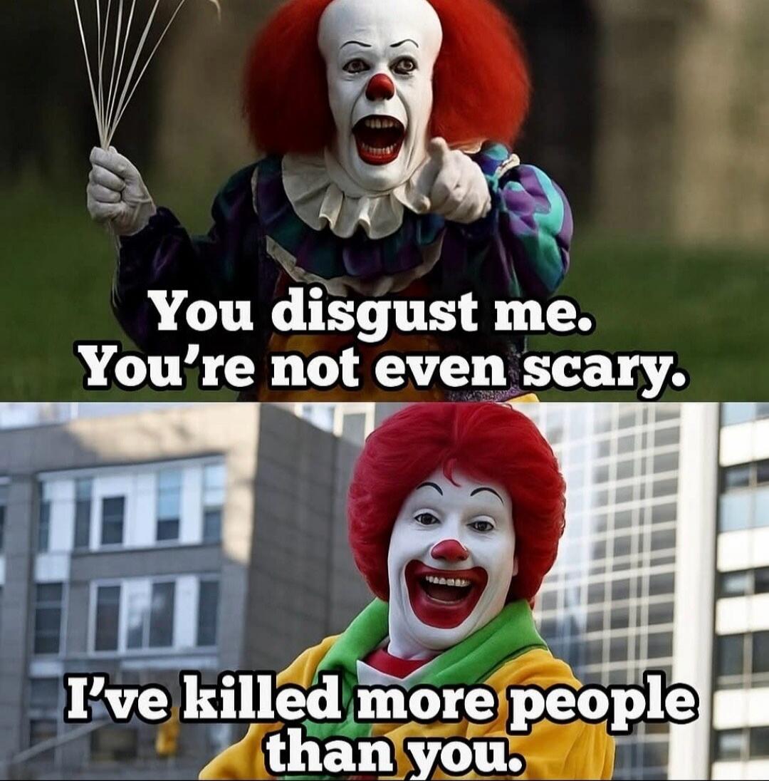 You disgust me. You're not even scary. I've killed more people than you.