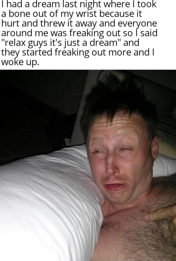 a bone out of my wrist because it hurt and threw it away and everPone around me was freaking out so said relax guys its just a dream and they started freaking out more and woke up