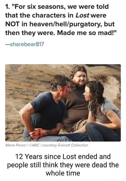 1 For six seasons we were told that the characters in Lost were NOT in heavenhellpurgatory but then they were Made me so mad sharebear817 12 Years since Lost ended and people still think they were dead the whole time