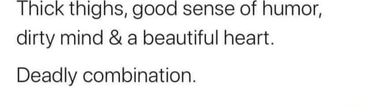 Thick thighs good sense of humor dirty mind a beautiful heart Deadly combination