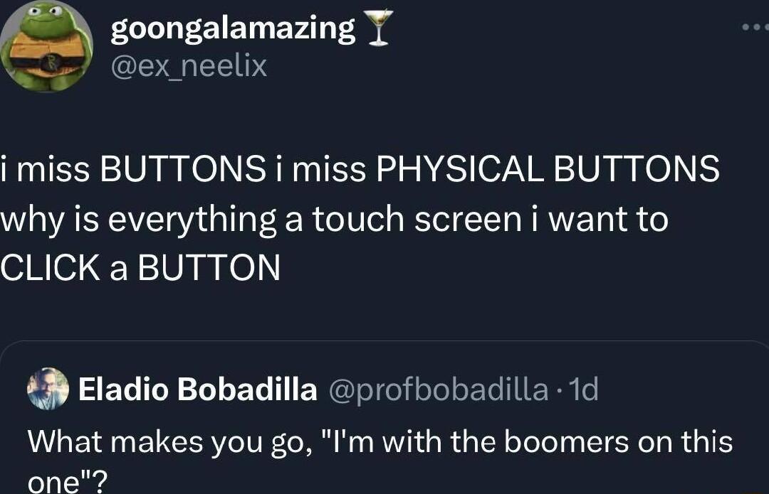 i miss BUTTONS i miss PHYSICAL BUTTONS why is everything a touch screen i want to CLICK a BUTTON 49 Eladio Bobadilla profbobadilla 1d What makes you go Im with the boomers on this one