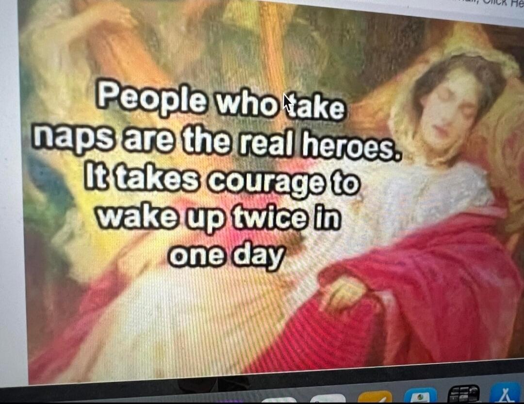 People who take naps are the real heroes. It takes courage to wake up twice in one day