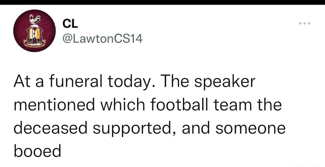 CcL LawtonCS14 At a funeral today The speaker mentioned which football team the deceased supported and someone booed