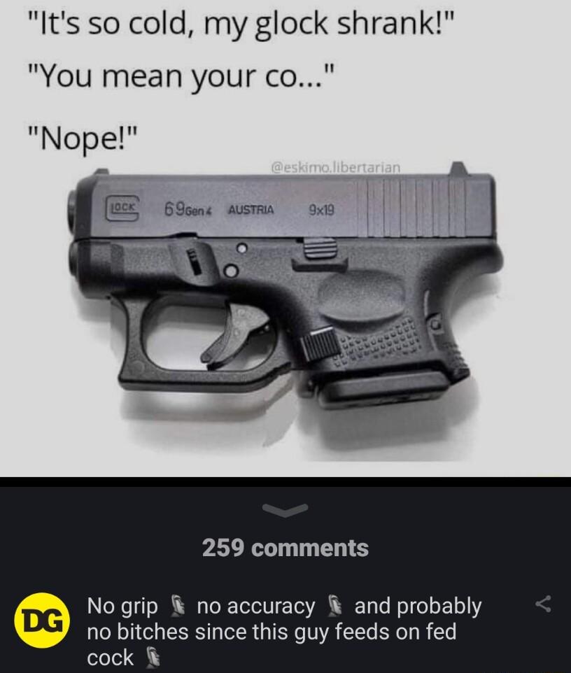 Its so cold my glock shrank You mean your co Nopel 259 comments No grip no accuracy and probably no bitches since this guy feeds on fed cock