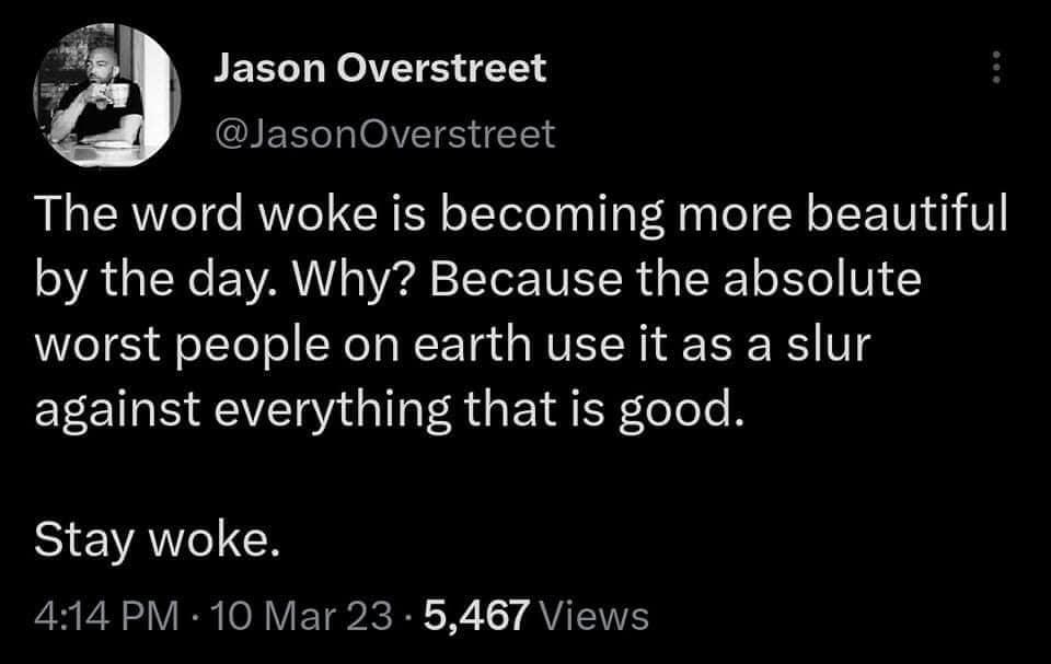 Jason Overstreet GIEELRIOVTE Y The word woke is becoming more beautiful by the day Why Because the absolute worst people on earth use it as a slur against everything that is good VAN 414 PM 10 Mar 23 5467 Views