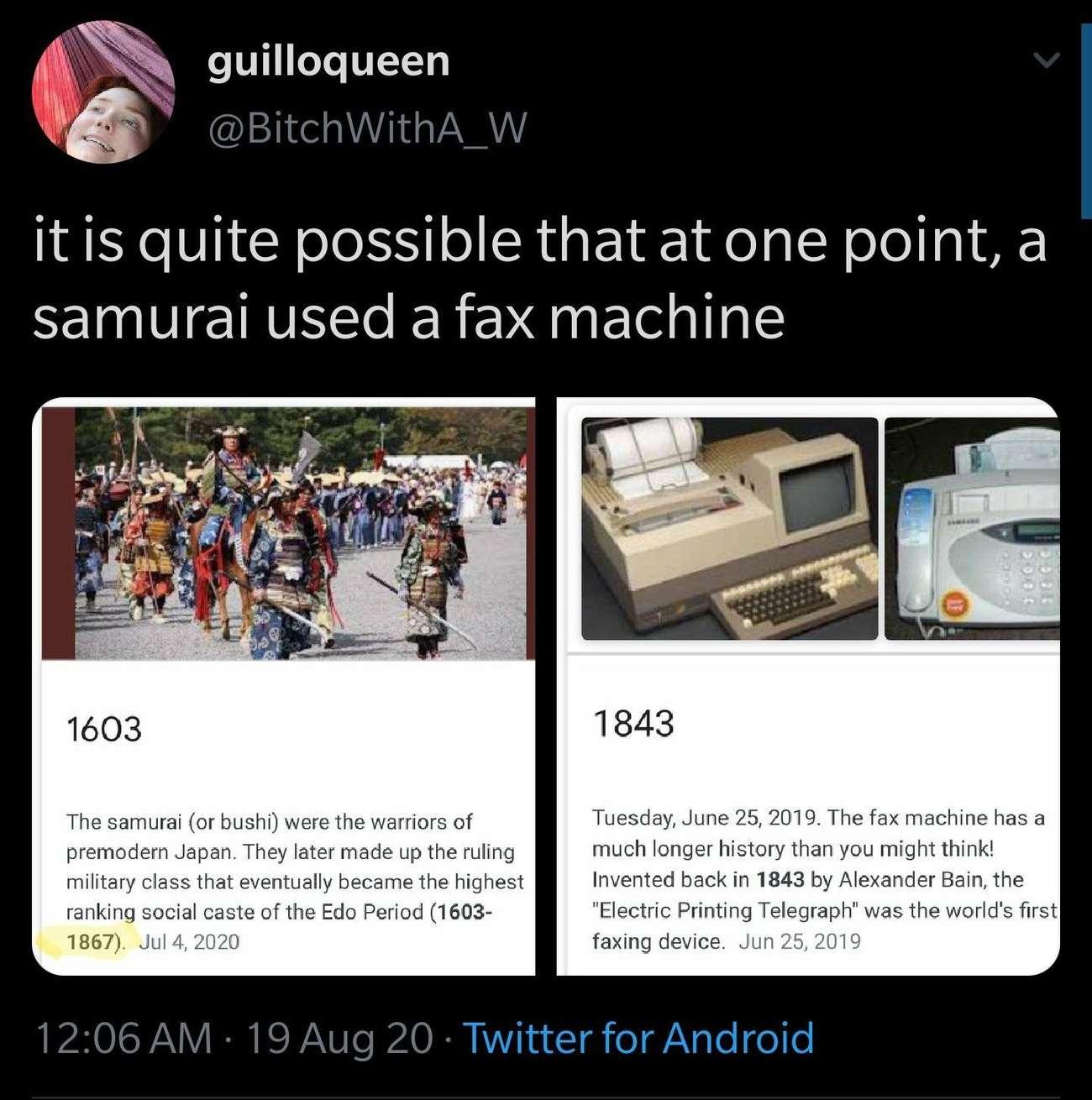 i O 4 guilloqueen BitchWithA_W it is quite possible that at one point a samurai used a fax machine 1603 1843 The samurai or bushi were the warriors of Tuesday June 25 2019 The fax machine has a premodern Japan They later made up the ruling much longer history than you might think military class that eventually became the highest Invented back in 1843 by Alexander Bain the ranking social caste of t