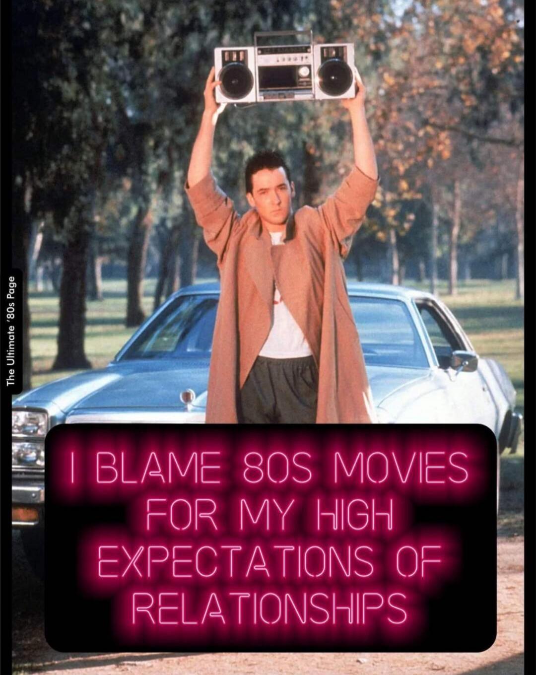 I BLAME 80S MOVIES FOR MY HIGH EXPECTATIONS OF RELATIONSHIPS