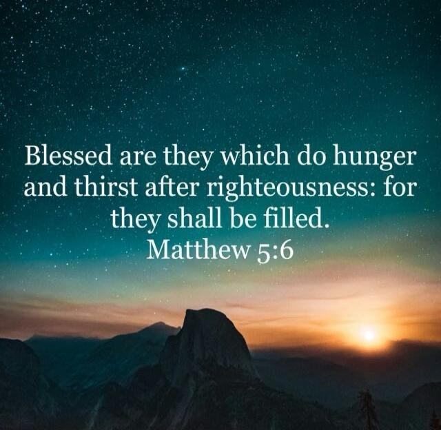 Blessed are they which do hunger and thirst after righteousness: for they shall be filled. Matthew 5:6