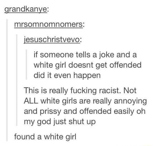 grandkanye mrsomnomnomers jesuschristvevo if someone tells a joke and a white girl doesnt get offended did it even happen This is really fucking racist Not ALL white girls are really annoying and prissy and offended easily oh my god just shut up found a white girl