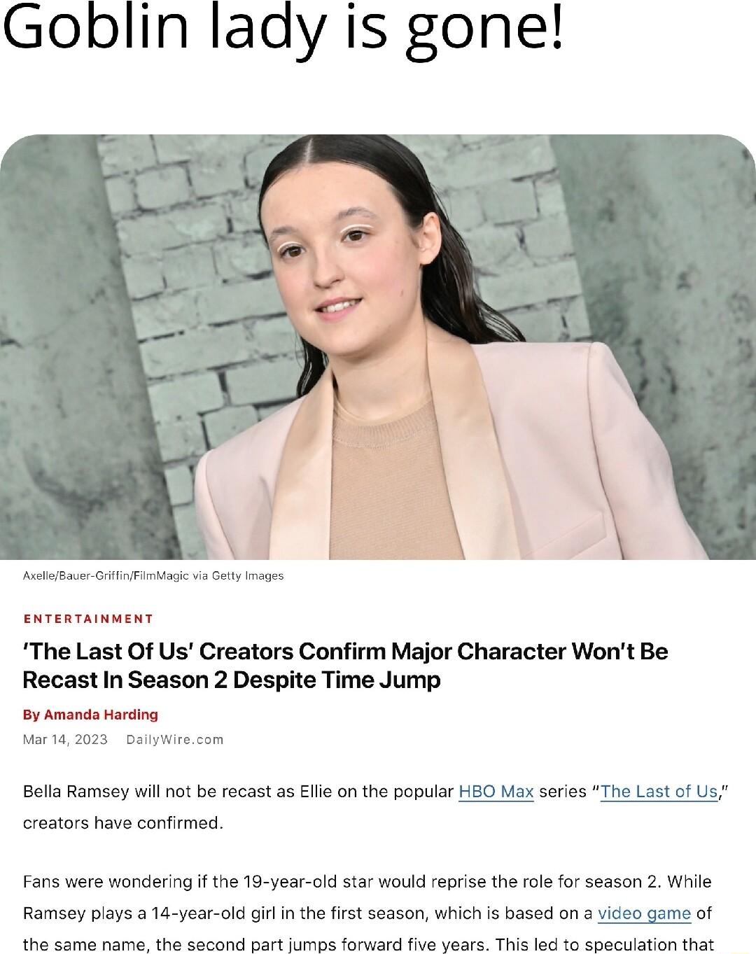 Goblin laay is gone The Last Of Us Creators Confirm Major Character Wont Be Recast In Season 2 Despite Time Jump By Amands Hardng Mar1a 2023 e om Balla Ramsoy wil not bo recast as Elio on the popular SO Max series The Last of Us ereators have confimed Fans were wonderingif the 19 year old st would reprise the role for season 2 Wiile Ramsey plays a 1d year old giflin the first season which is based