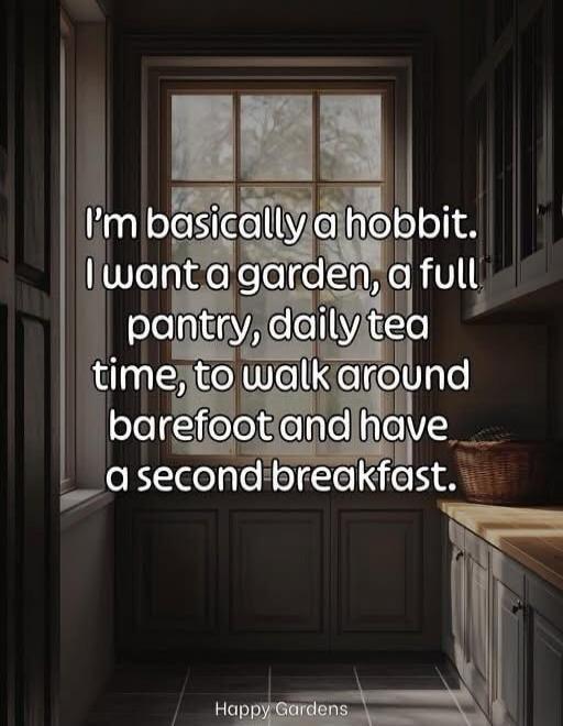 I'm basically a hobbit. I want a garden, a full pantry, daily tea time, to walk around barefoot and have a second breakfast.