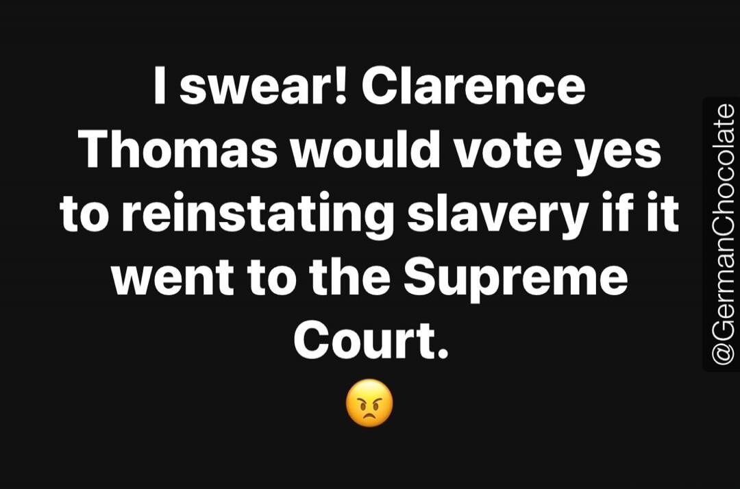 I swear! Clarence Thomas would vote yes to reinstating slavery if it went to the Supreme Court.