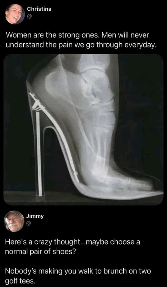 Christina: Women are the strong ones. Men will never understand the pain we go through everyday. Jimmy: Here's a crazy thought...maybe choose a normal pair of shoes? Nobody's making you walk to brunch on two golf tees.