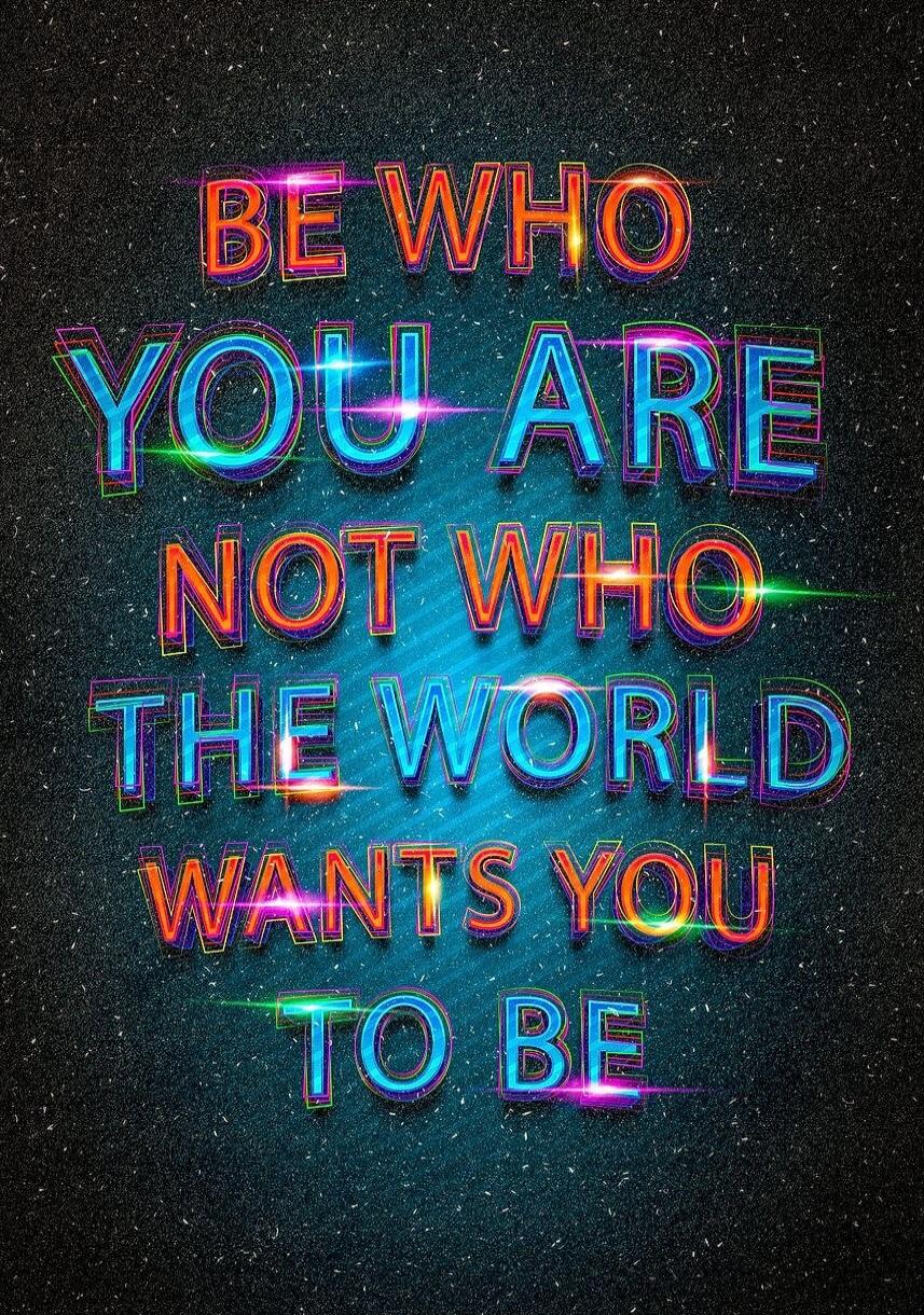 BE WHO YOU ARE NOT WHO THE WORLD WANTS YOU TO BE