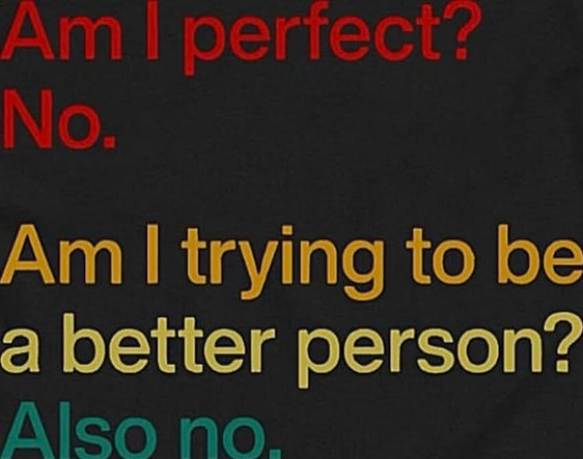 Am I perfect?
No.
Am I trying to be
a better person?
Also no.
