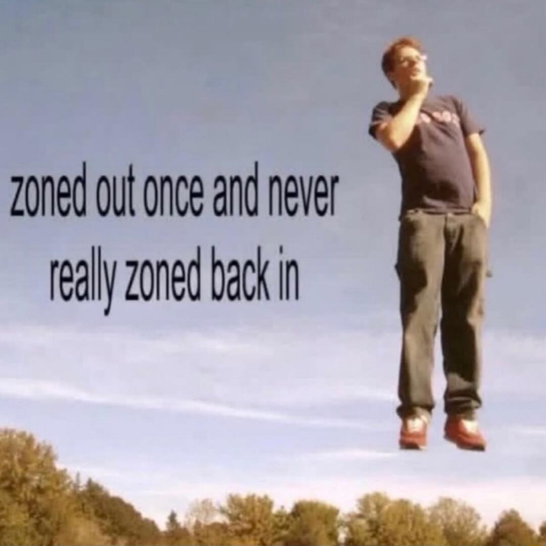 zoned out once and never really zoned back in