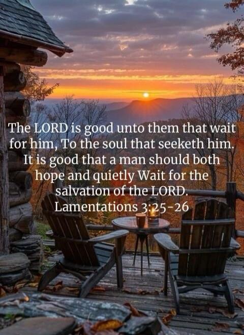 The LORD is good unto them that wait for him, To the soul that seeketh him. It is good that a man should both hope and quietly Wait for the salvation of the LORD. Lamentations 3:25-26