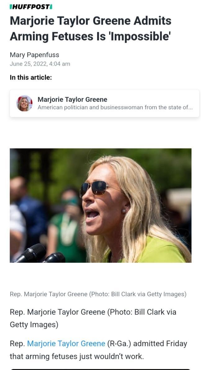 THUFFPOST Marjorie Taylor Greene Admits Arming Fetuses Is Impossible Mary Papenfuss In this article Marjorie Taylor Greene Rep Marjorie Taylor Greene Photo Bl Clark via Getty Image Rep Marjorie Taylor Greene Photor Bill Clark via Getty Images Rep Marjorie Taylor Greene R Ga admitted Friday that arming fetuses just wouldnt work