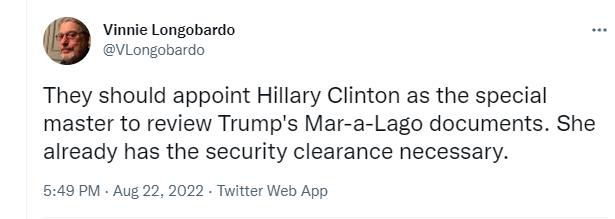 Vinnie Longobardo VLongobardo They should appoint Hillary Clinton as the special master to review Trumps Mar a Lago documents She already has the security clearance necessary 549 PM Aug 22 2022 Twitter Web App
