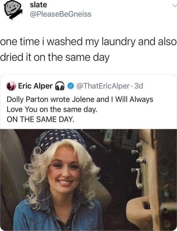 slate PleaseBeGneiss one time i washed my laundry and also dried it on the same day Eric Alper p ThatEricAlper 3d Dolly Parton wrote Jolene and Will Always Love You on the same day ON THE SAME DAY