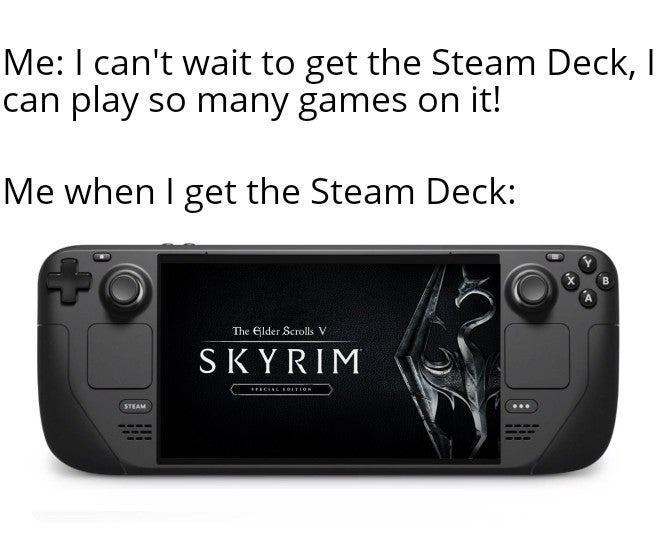 Me cant wait to get the Steam Deck can play so many games on it Me when get the Steam Deck