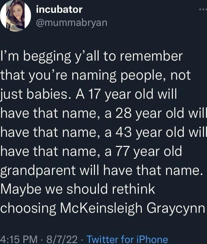 incubator N ACTNInELIEY Im begging yall to remember that youre naming people not just babies A 17 year old will have that name a 28 year old will NEVERUE TN R R SR T Tl RV have that name a 77 year old grandparent will have that name Maybe we should rethink choosing McKeinsleigh Graycynn 415 PM 8722 Twitter for iPhone