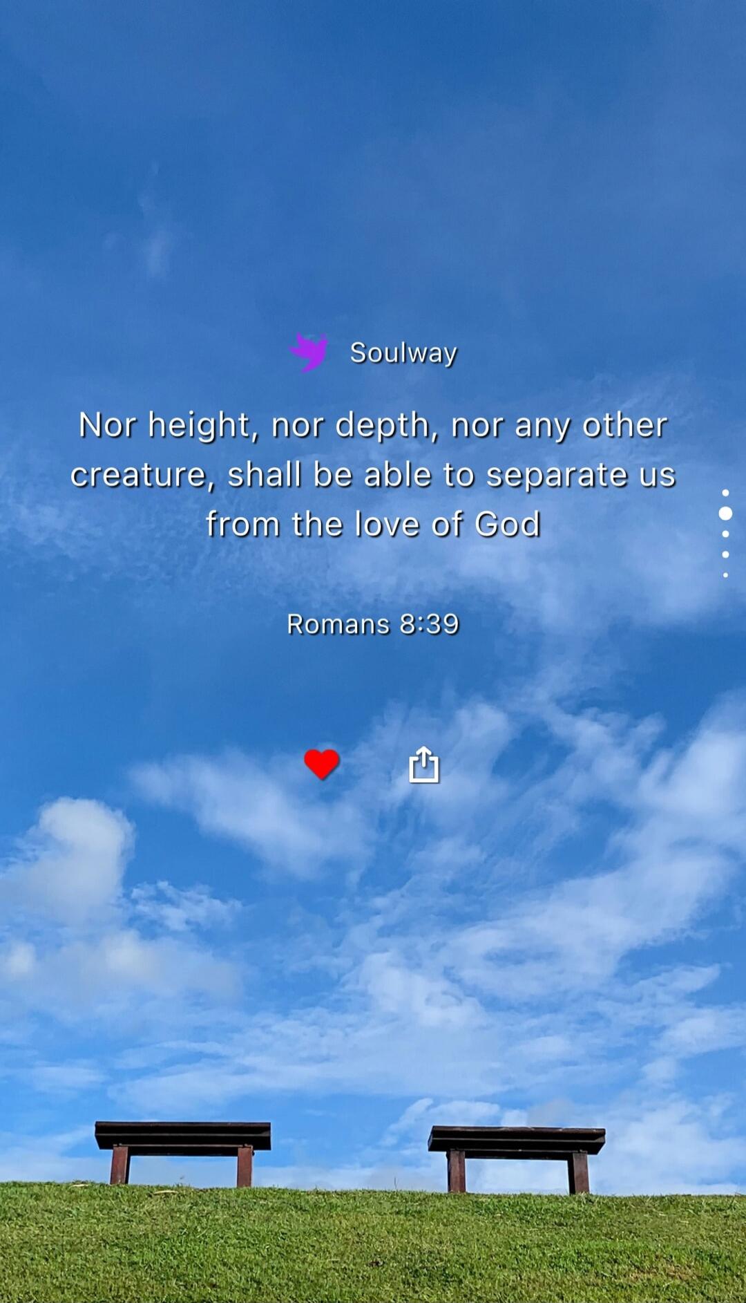 Soulway
Nor height, nor depth, nor any other creature, shall be able to separate us from the love of God
Romans 8:39